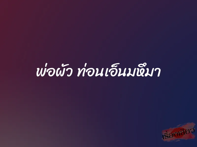 พ่อผัว ท่อนเอ็นมหึมา 6 พ่อผัว ท่อนเอ็นมหึมา