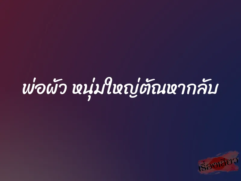 พ่อผัว หนุ่มใหญ่ตัณหากลับ 1 พ่อผัว หนุ่มใหญ่ตัณหากลับ