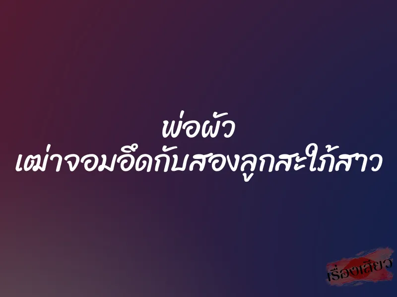 พ่อผัว เฒ่าจอมอึดกับสองลูกสะใภ้สาว 1 พ่อผัว เฒ่าจอมอึดกับสองลูกสะใภ้สาว