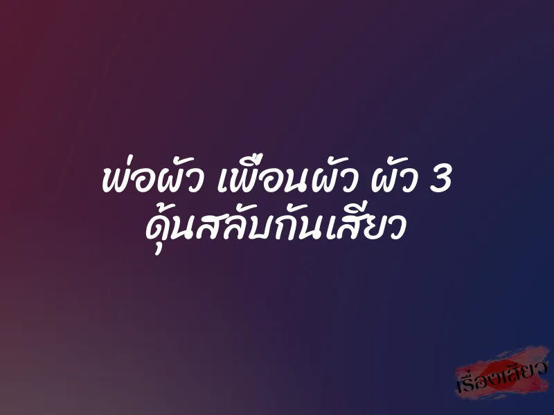 พ่อผัว เพื่อนผัว ผัว 3 ดุ้นสลับกันเสียว 1 พ่อผัว เพื่อนผัว ผัว 3 ดุ้นสลับกันเสียว