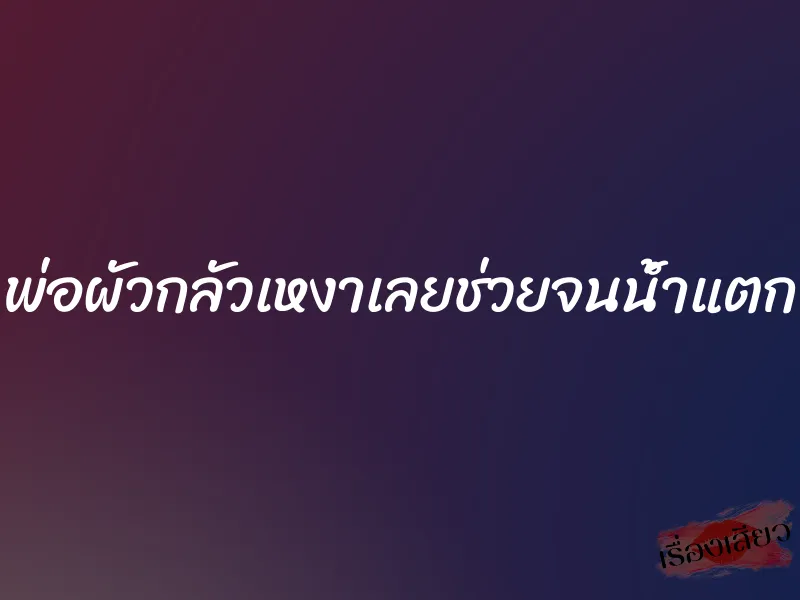 พ่อผัวกลัวเหงาเลยช่วยจนน้ำแตก 1 พ่อผัวกลัวเหงาเลยช่วยจนน้ำแตก