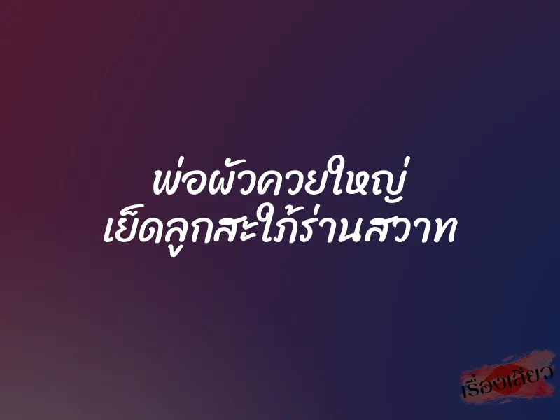 พ่อผัวควยใหญ่ เย็ดลูกสะใภ้ร่านสวาท 1 พ่อผัวควยใหญ่ เย็ดลูกสะใภ้ร่านสวาท