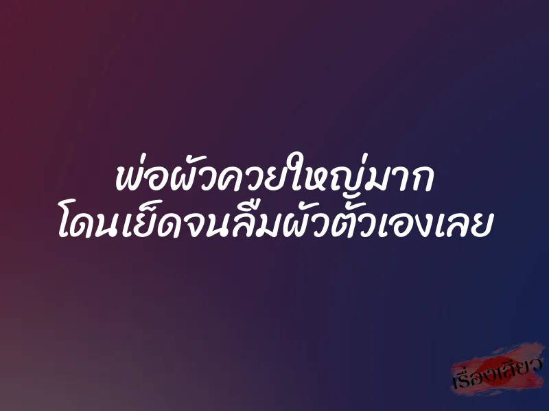 พ่อผัวควยใหญ่มาก โดนเย็ดจนลืมผัวตัวเองเลย 1 พ่อผัวควยใหญ่มาก โดนเย็ดจนลืมผัวตัวเองเลย