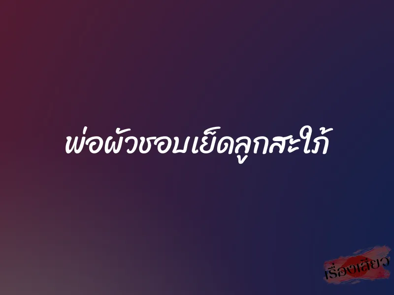 พ่อผัวชอบเย็ดลูกสะใภ้ 1 พ่อผัวชอบเย็ดลูกสะใภ้
