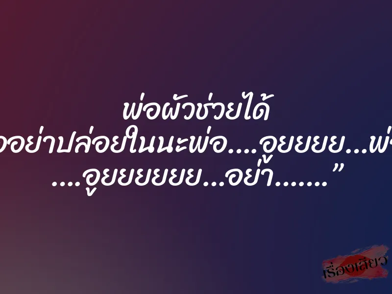 พ่อผัวช่วยได้ “พ่ออย่าปล่อยในนะพ่อ….อูยยยย…พ่อจ๋า ….อูยยยยยย…อย่า…….” 1 พ่อผัวช่วยได้ “พ่ออย่าปล่อยในนะพ่อ….อูยยยย…พ่อจ๋า ….อูยยยยยย…อย่า…….”