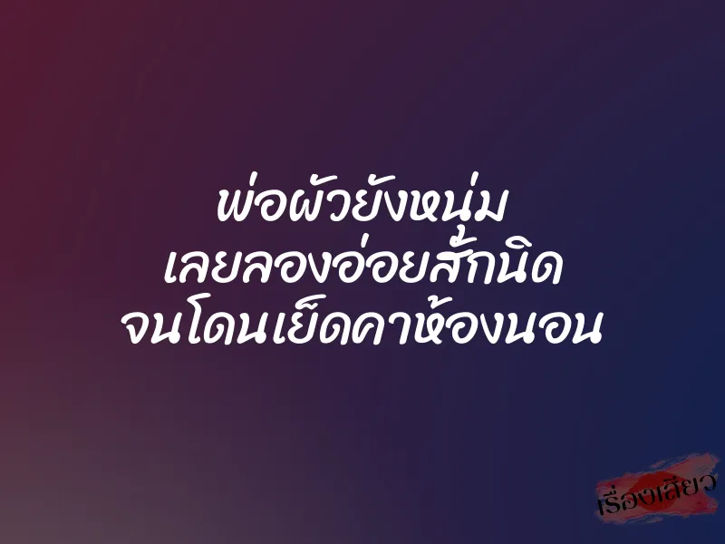 พ่อผัวยังหนุ่ม เลยลองอ่อยสักนิด จนโดนเย็ดคาห้องนอน 1 พ่อผัวยังหนุ่ม เลยลองอ่อยสักนิด จนโดนเย็ดคาห้องนอน
