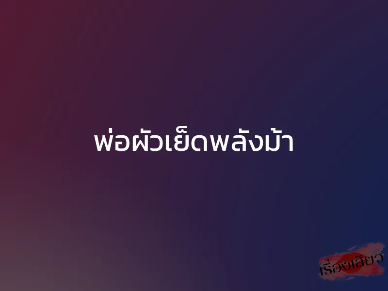 พ่อผัวเย็ดพลังม้า 1 พ่อผัวเย็ดพลังม้า