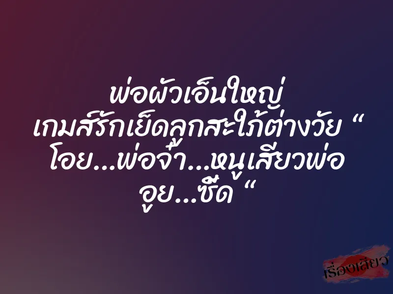 พ่อผัวเอ็นใหญ่ เกมส์รักเย็ดลูกสะใภ้ต่างวัย “ โอย…พ่อจ๋า…หนูเสียวพ่อ อูย…ซี้ด “ 8 พ่อผัวเอ็นใหญ่ เกมส์รักเย็ดลูกสะใภ้ต่างวัย “ โอย…พ่อจ๋า…หนูเสียวพ่อ อูย…ซี้ด “