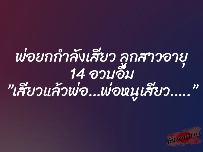 พ่อยกกำลังเสียว ลูกสาวอายุ 14 อวบอึ๋ม ”เสียวแล้วพ่อ…พ่อหนูเสียว…..” 8 พ่อยกกำลังเสียว ลูกสาวอายุ 14 อวบอึ๋ม ”เสียวแล้วพ่อ…พ่อหนูเสียว…..”