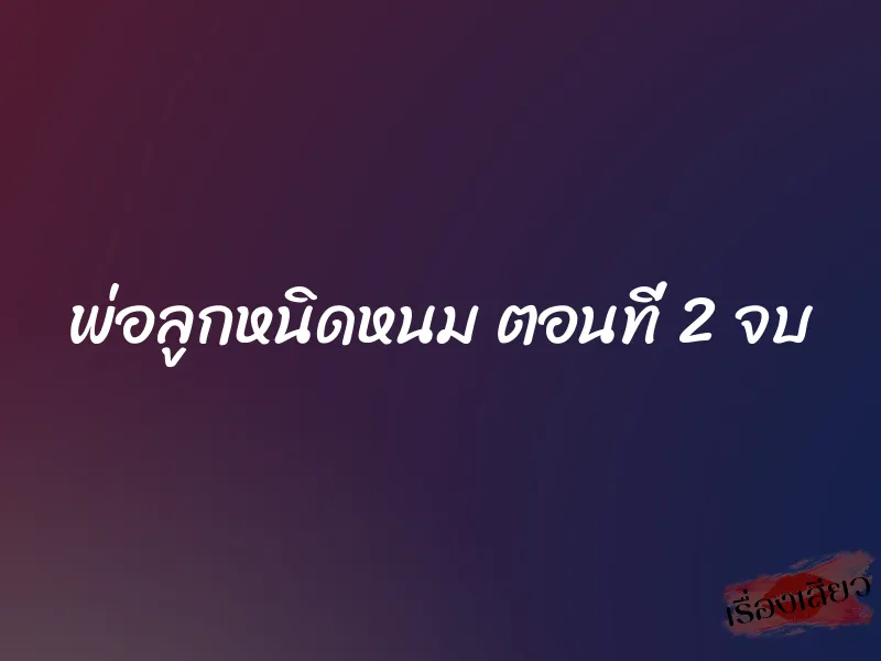 พ่อลูกหนิดหนม ตอนที่ 2 จบ 1 พ่อลูกหนิดหนม ตอนที่ 2 จบ