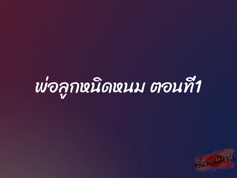 พ่อลูกหนิดหนม ตอนที่1 1 พ่อลูกหนิดหนม ตอนที่1
