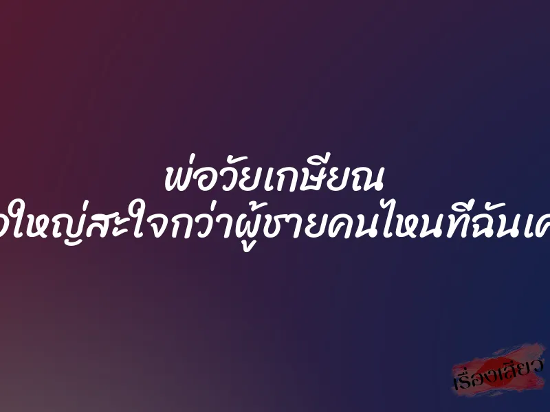 พ่อวัยเกษียณ ดุ้นพ่อใหญ่สะใจกว่าผู้ชายคนไหนที่ฉันเคยเจอ 1 พ่อวัยเกษียณ ดุ้นพ่อใหญ่สะใจกว่าผู้ชายคนไหนที่ฉันเคยเจอ