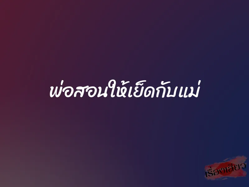 พ่อสอนให้เย็ดกับแม่ 1 พ่อสอนให้เย็ดกับแม่