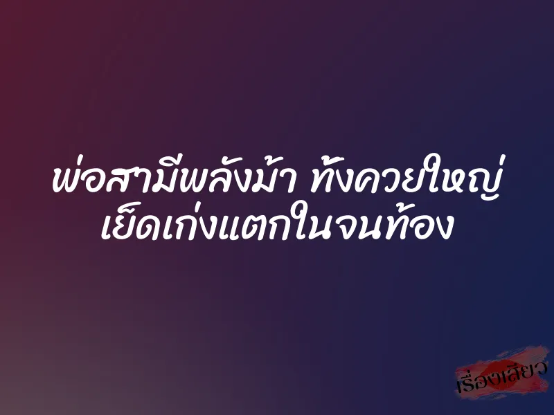 พ่อสามีพลังม้า ทั้งควยใหญ่ เย็ดเก่งแตกในจนท้อง 1 พ่อสามีพลังม้า ทั้งควยใหญ่ เย็ดเก่งแตกในจนท้อง