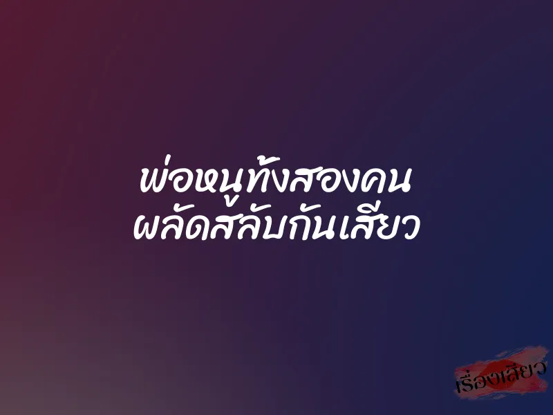 พ่อหนูทั้งสองคน ผลัดสลับกันเสียว 1 พ่อหนูทั้งสองคน ผลัดสลับกันเสียว