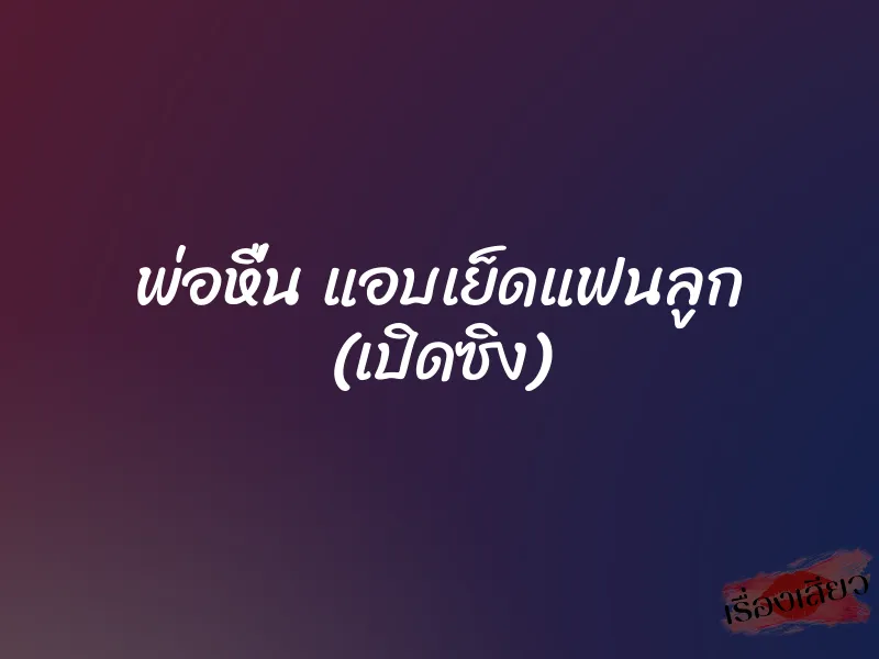 พ่อหื่น แอบเย็ดแฟนลูก (เปิดซิง) 1 พ่อหื่น แอบเย็ดแฟนลูก (เปิดซิง)