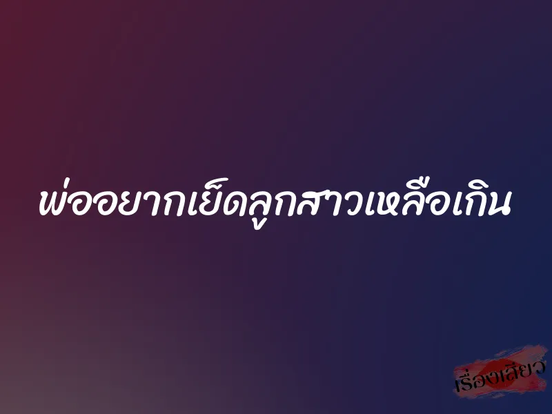 พ่ออยากเย็ดลูกสาวเหลือเกิน 1 พ่ออยากเย็ดลูกสาวเหลือเกิน