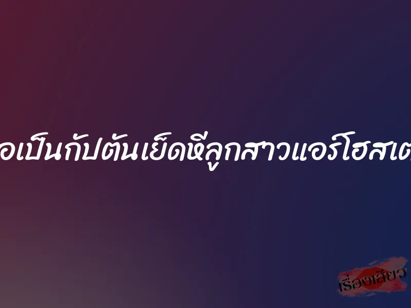 พ่อเป็นกัปตันเย็ดหีลูกสาวแอร์โฮสเตส 6 พ่อเป็นกัปตันเย็ดหีลูกสาวแอร์โฮสเตส