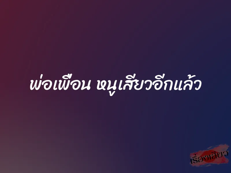 พ่อเพื่อน หนูเสียวอีกแล้ว 1 พ่อเพื่อน หนูเสียวอีกแล้ว