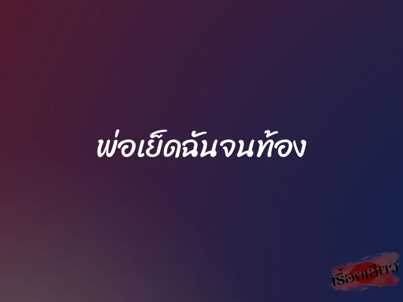 พ่อเย็ดฉันจนท้อง 1 พ่อเย็ดฉันจนท้อง