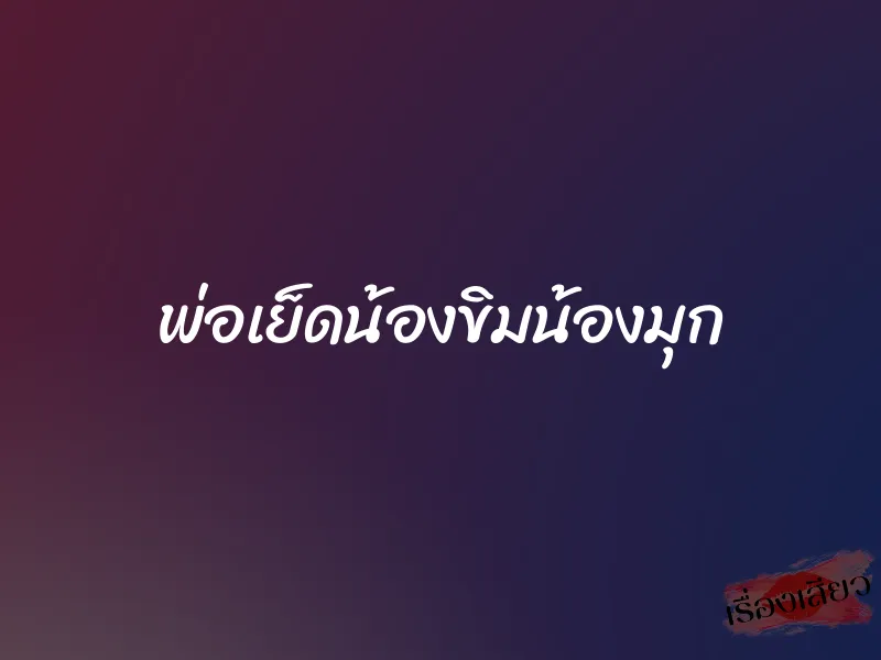 พ่อเย็ดน้องขิมน้องมุก 1 พ่อเย็ดน้องขิมน้องมุก