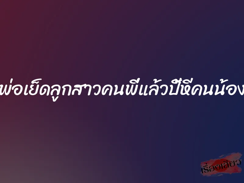 พ่อเย็ดลูกสาวคนพี่แล้วปี้หีคนน้อง 9 พ่อเย็ดลูกสาวคนพี่แล้วปี้หีคนน้อง
