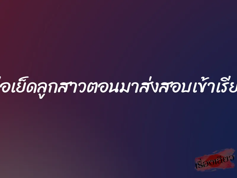 พ่อเย็ดลูกสาวตอนมาส่งสอบเข้าเรียน 1 พ่อเย็ดลูกสาวตอนมาส่งสอบเข้าเรียน