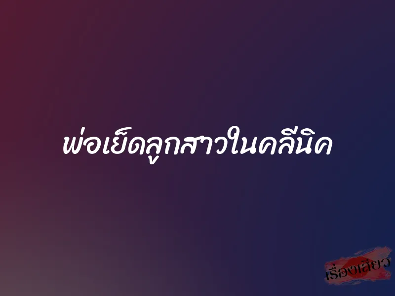 พ่อเย็ดลูกสาวในคลีนิค 1 พ่อเย็ดลูกสาวในคลีนิค
