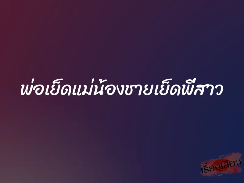 พ่อเย็ดแม่น้องชายเย็ดพี่สาว 4 พ่อเย็ดแม่น้องชายเย็ดพี่สาว