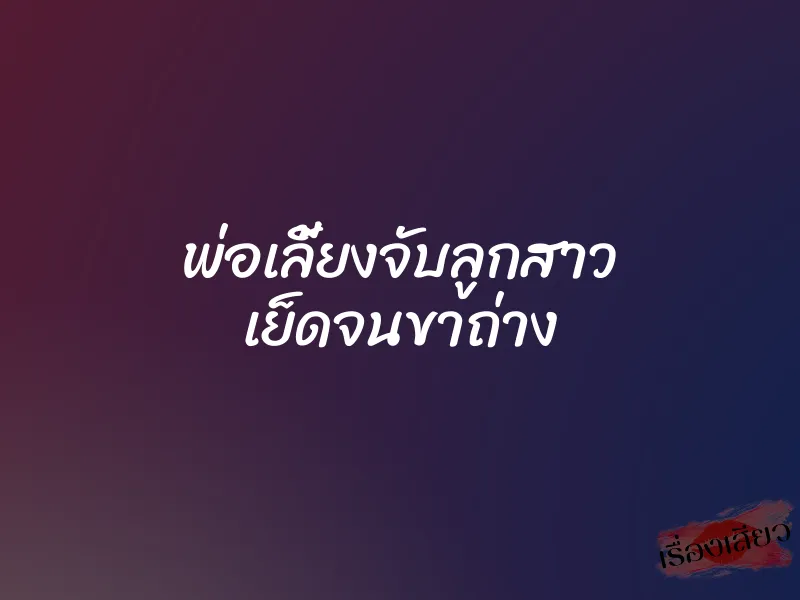 พ่อเลี้ยงจับลูกสาว เย็ดจนขาถ่าง 1 พ่อเลี้ยงจับลูกสาว เย็ดจนขาถ่าง