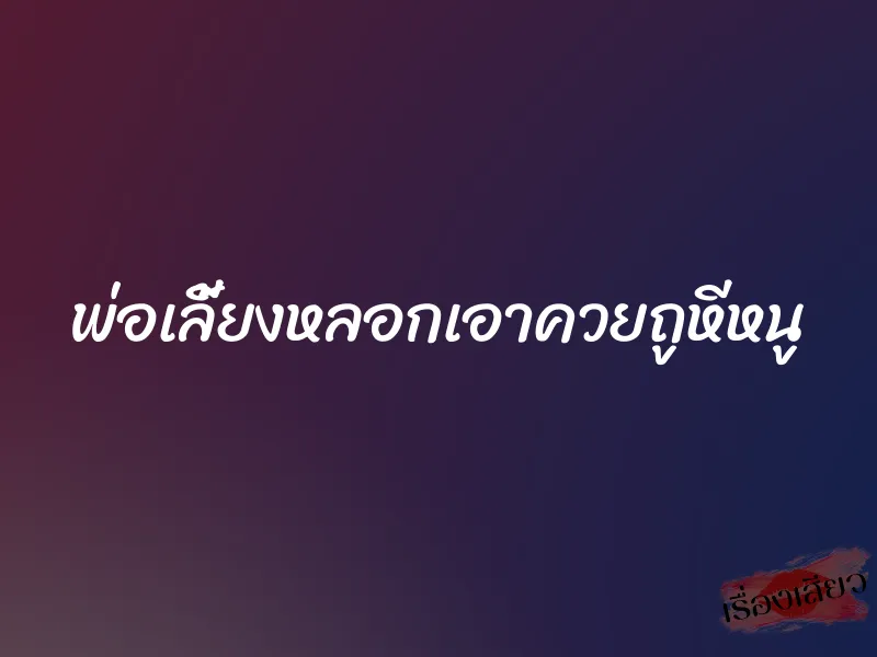 พ่อเลี้ยงหลอกเอาควยถูหีหนู 3 พ่อเลี้ยงหลอกเอาควยถูหีหนู