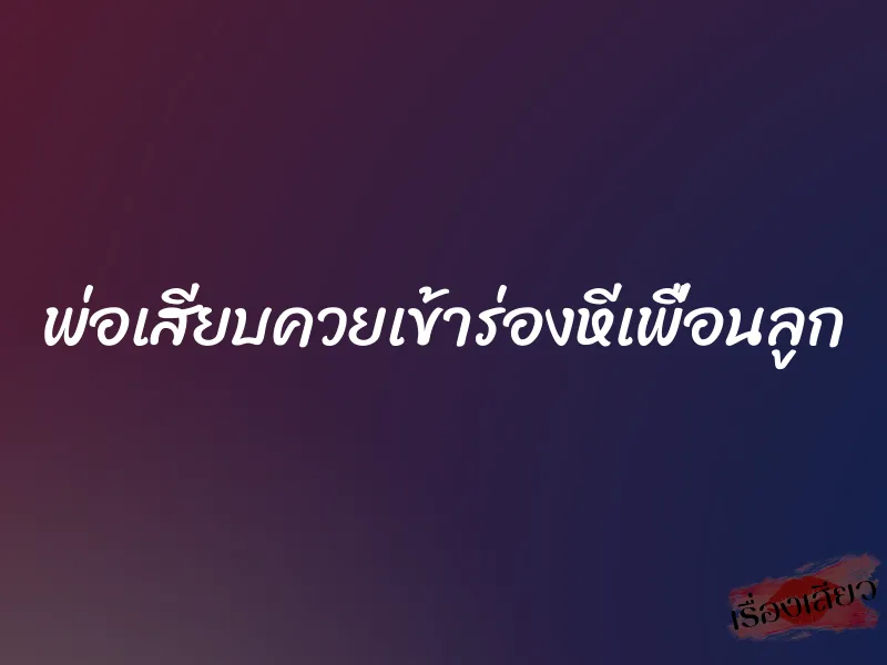 พ่อเสียบควยเข้าร่องหีเพื่อนลูก 4 พ่อเสียบควยเข้าร่องหีเพื่อนลูก