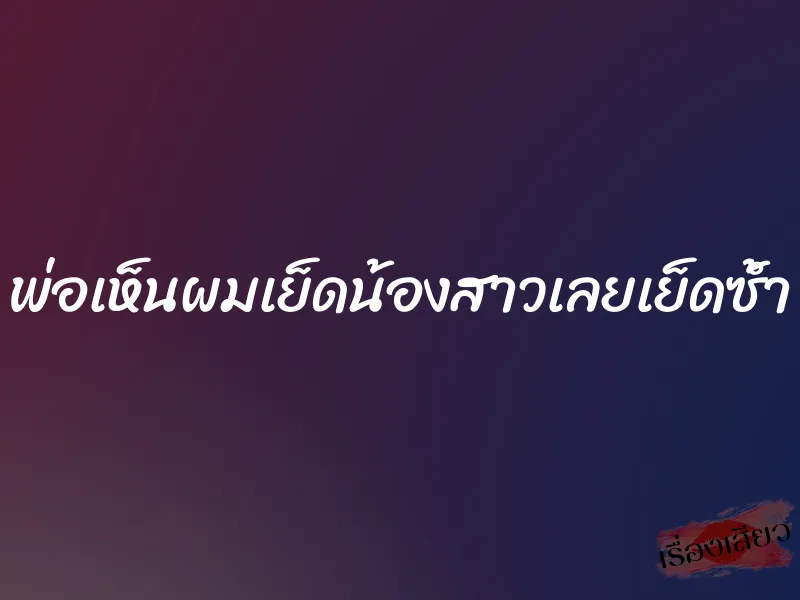 พ่อเห็นผมเย็ดน้องสาวเลยเย็ดซ้ำ 7 พ่อเห็นผมเย็ดน้องสาวเลยเย็ดซ้ำ