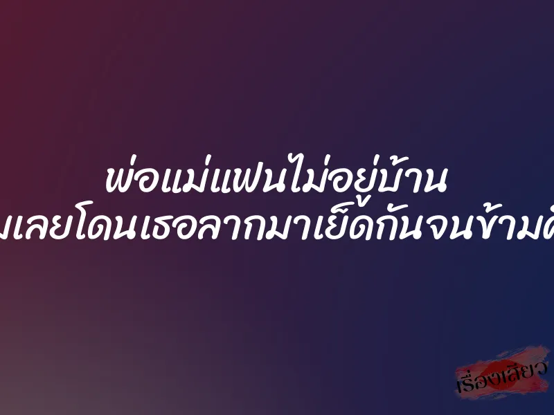 พ่อแม่แฟนไม่อยู่บ้าน ผมเลยโดนเธอลากมาเย็ดกันจนข้ามคืน 1 พ่อแม่แฟนไม่อยู่บ้าน ผมเลยโดนเธอลากมาเย็ดกันจนข้ามคืน