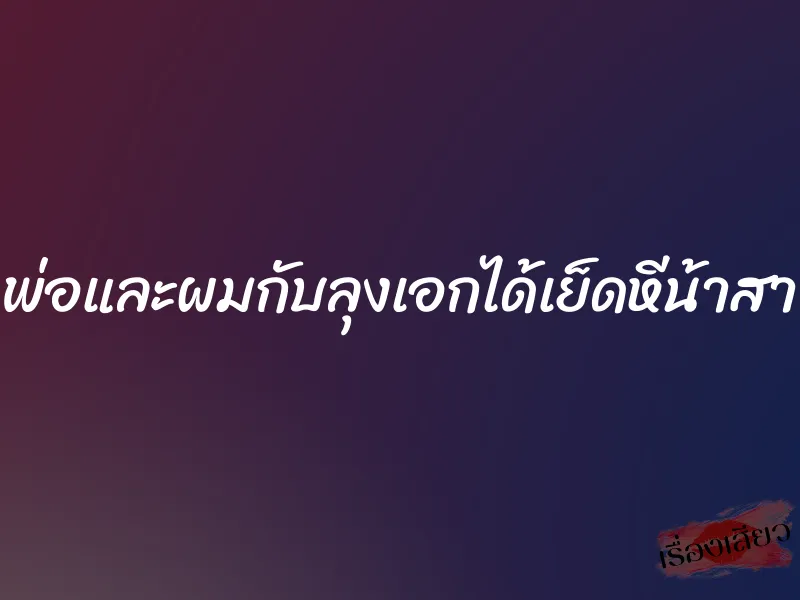 พ่อและผมกับลุงเอกได้เย็ดหีน้าสา 1 พ่อและผมกับลุงเอกได้เย็ดหีน้าสา