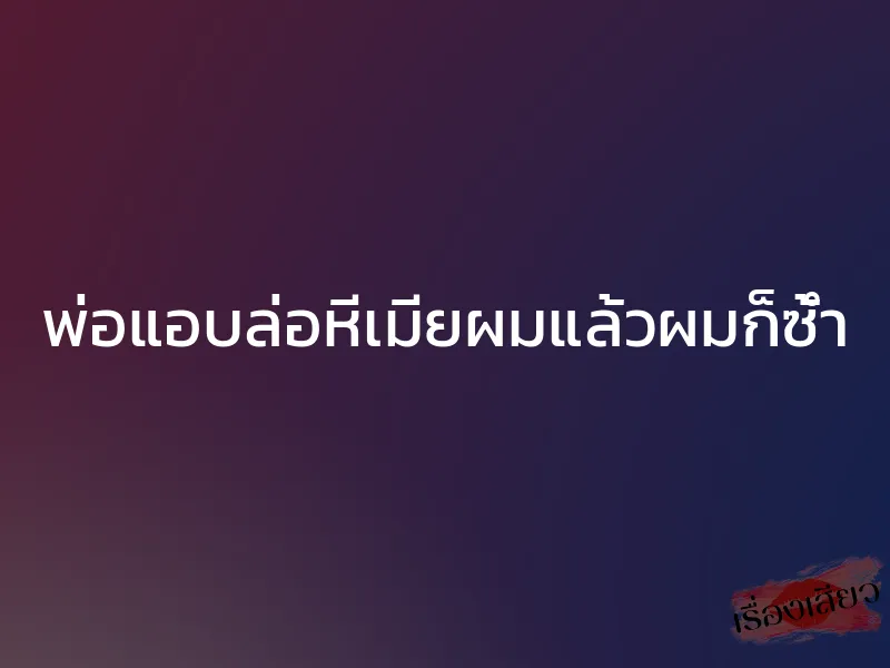 พ่อแอบล่อหีเมียผมแล้วผมก็ซ้ำ 1 พ่อแอบล่อหีเมียผมแล้วผมก็ซ้ำ