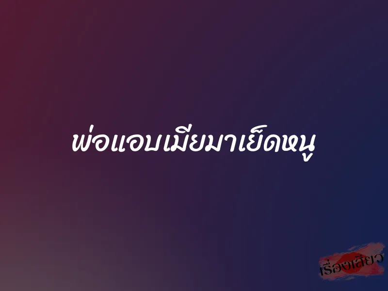 พ่อแอบเมียมาเย็ดหนู 1 พ่อแอบเมียมาเย็ดหนู