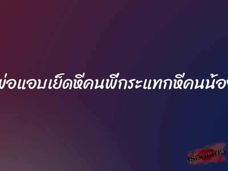 พ่อแอบเย็ดหีคนพี่กระแทกหีคนน้อง 5 พ่อแอบเย็ดหีคนพี่กระแทกหีคนน้อง