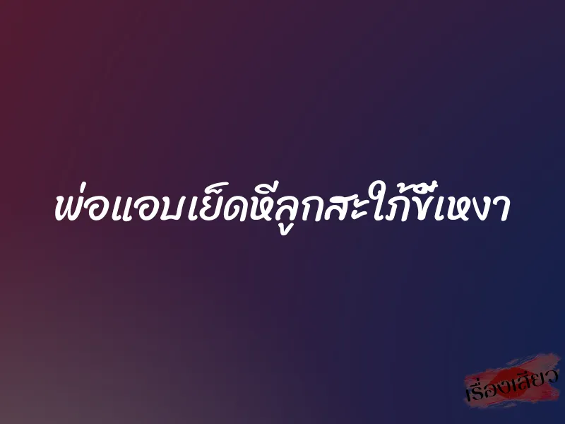 พ่อแอบเย็ดหีลูกสะใภ้ขี้เหงา 1 พ่อแอบเย็ดหีลูกสะใภ้ขี้เหงา