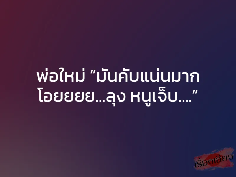 พ่อใหม่ ”มันคับแน่นมาก โอยยยย…ลุง หนูเจ็บ….” 1 พ่อใหม่ ”มันคับแน่นมาก โอยยยย…ลุง หนูเจ็บ….”