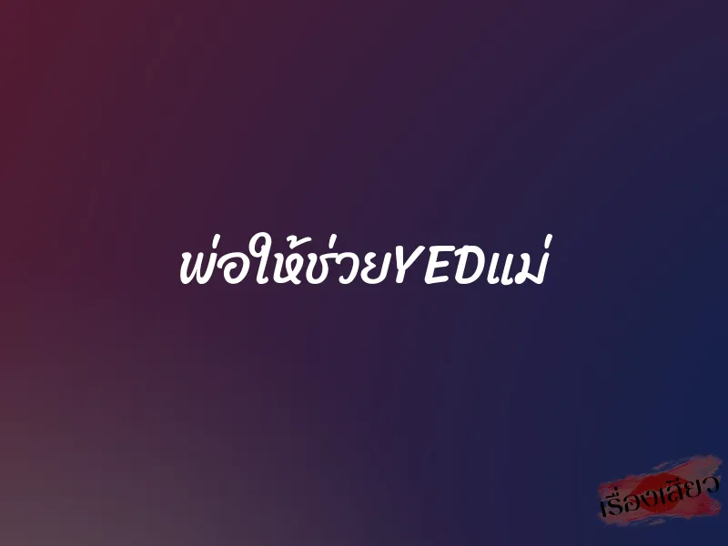 พ่อให้ช่วยYEDแม่ 1 พ่อให้ช่วยYEDแม่