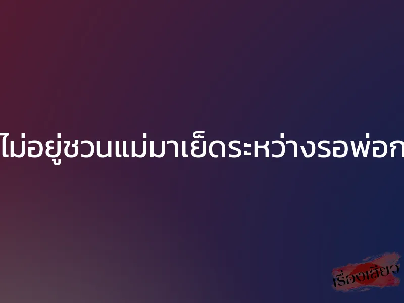 พ่อไม่อยู่ชวนแม่มาเย็ดระหว่างรอพ่อกลับ 1 พ่อไม่อยู่ชวนแม่มาเย็ดระหว่างรอพ่อกลับ