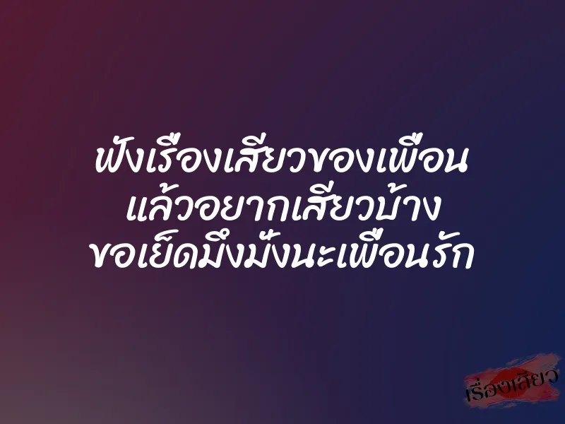 ฟังเรื่องเสียวของเพื่อน แล้วอยากเสียวบ้าง ขอเย็ดมึงมั่งนะเพื่อนรัก 1 ฟังเรื่องเสียวของเพื่อน แล้วอยากเสียวบ้าง ขอเย็ดมึงมั่งนะเพื่อนรัก