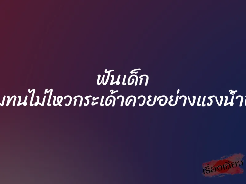ฟันเด็ก ”ผมทนไม่ไหวกระเด้าควยอย่างแรงน้ำพุ่ง” 1 ฟันเด็ก ”ผมทนไม่ไหวกระเด้าควยอย่างแรงน้ำพุ่ง”