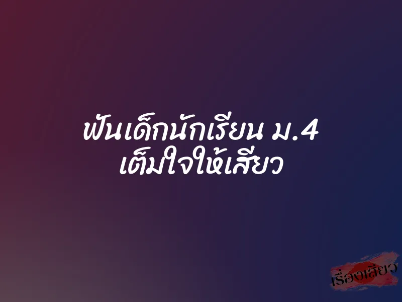 ฟันเด็กนักเรียน ม.4 เต็มใจให้เสียว 1 ฟันเด็กนักเรียน ม.4 เต็มใจให้เสียว