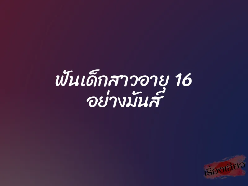 ฟันเด็กสาวอายุ 16 อย่างมันส์ 1 ฟันเด็กสาวอายุ 16 อย่างมันส์