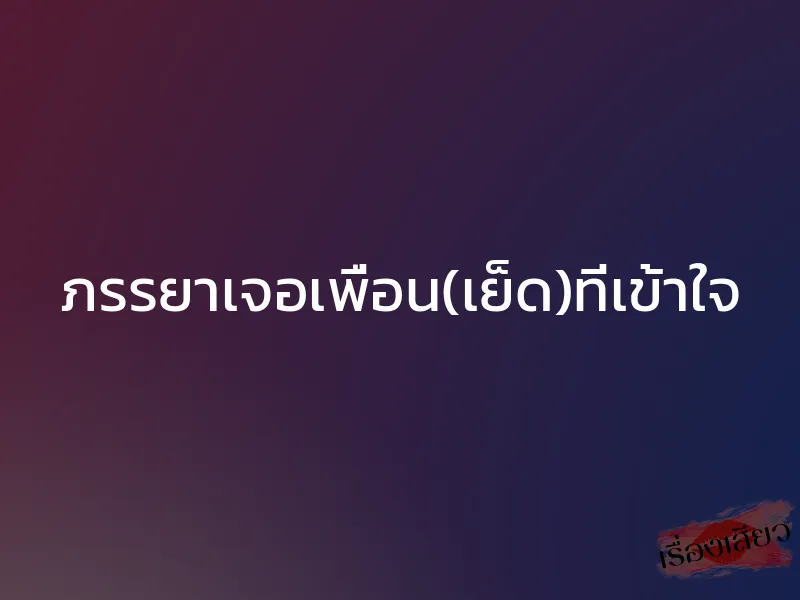 ภรรยาเจอเพื่อน(เย็ด)ที่เข้าใจ 1 ภรรยาเจอเพื่อน(เย็ด)ที่เข้าใจ