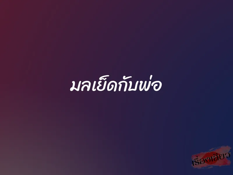 มลเย็ดกับพ่อ 1 มลเย็ดกับพ่อ