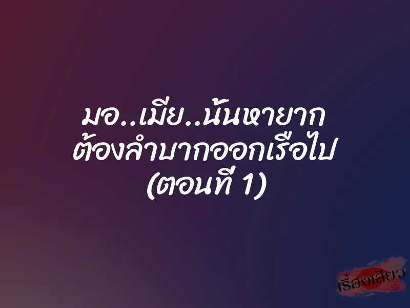มอ..เมีย..นั้นหายาก ต้องลำบากออกเรือไป (ตอนที่ 1) 1 มอ..เมีย..นั้นหายาก ต้องลำบากออกเรือไป (ตอนที่ 1)