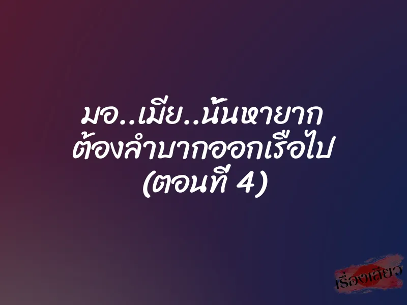 มอ..เมีย..นั้นหายาก ต้องลำบากออกเรือไป (ตอนที่ 4) 1 มอ..เมีย..นั้นหายาก ต้องลำบากออกเรือไป (ตอนที่ 4)